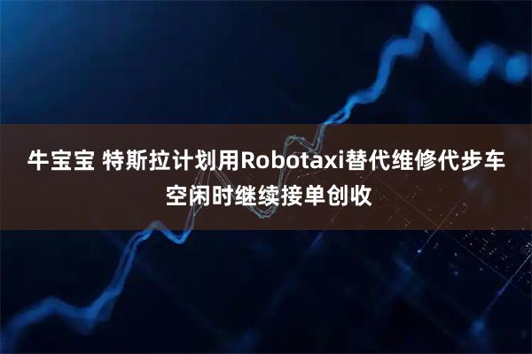 牛宝宝 特斯拉计划用Robotaxi替代维修代步车 空闲时继续接单创收