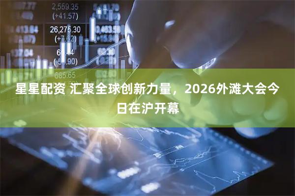 星星配资 汇聚全球创新力量，2026外滩大会今日在沪开幕