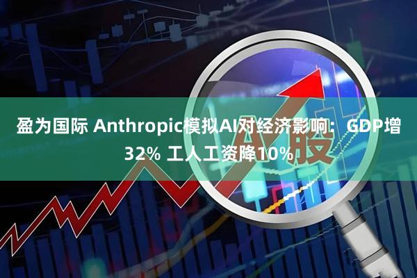盈为国际 Anthropic模拟AI对经济影响：GDP增32% 工人工资降10%
