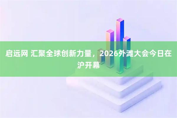 启远网 汇聚全球创新力量，2026外滩大会今日在沪开幕