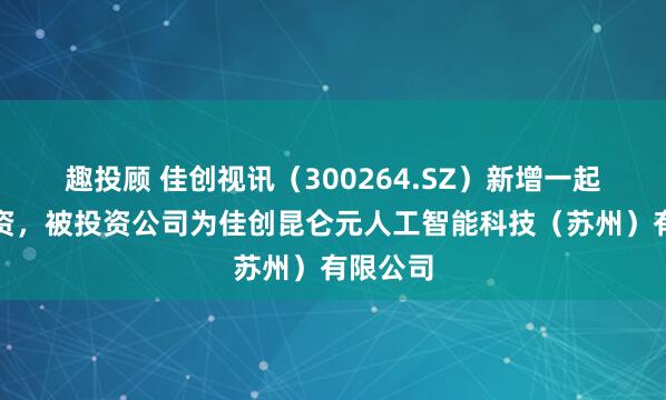 趣投顾 佳创视讯（300264.SZ）新增一起对外投资，被投资公司为佳创昆仑元人工智能科技（苏州）有限公司