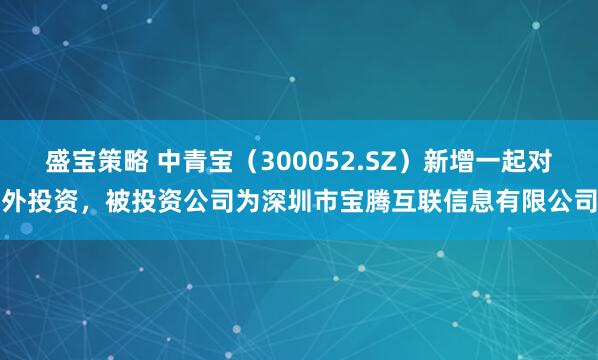 盛宝策略 中青宝（300052.SZ）新增一起对外投资，被投资公司为深圳市宝腾互联信息有限公司
