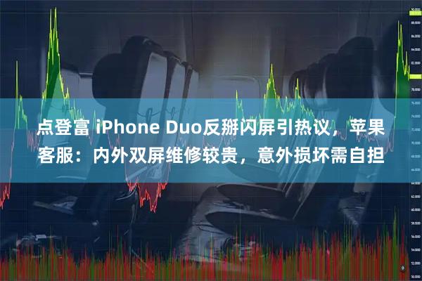点登富 iPhone Duo反掰闪屏引热议，苹果客服：内外双屏维修较贵，意外损坏需自担