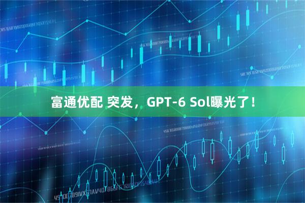 富通优配 突发，GPT-6 Sol曝光了！