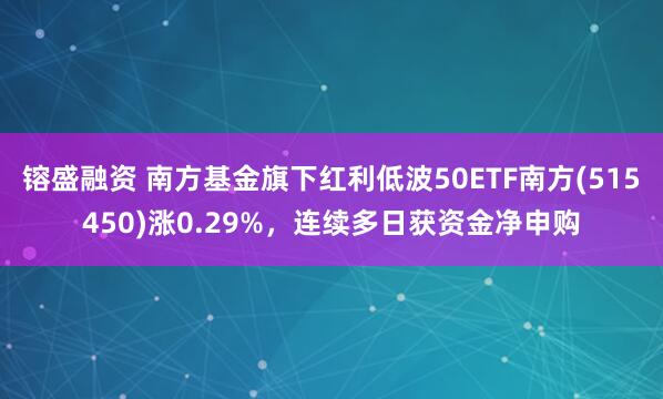 镕盛融资 南方基金旗下红利低波50ETF南方(515450)涨0.29%，连续多日获资金净申购