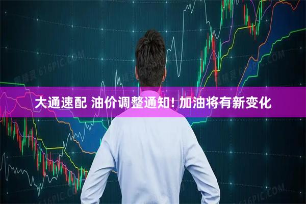 大通速配 油价调整通知! 加油将有新变化
