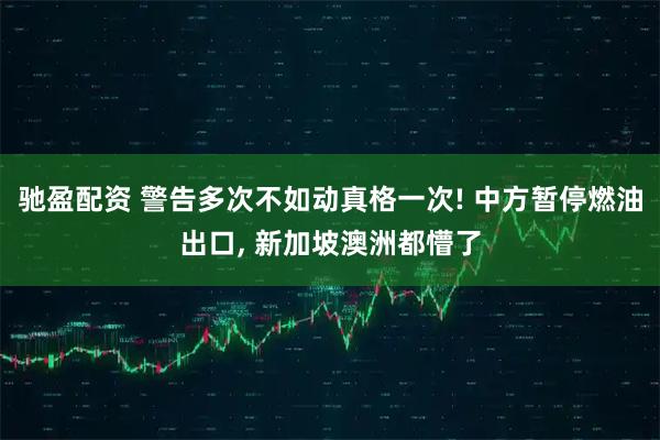 驰盈配资 警告多次不如动真格一次! 中方暂停燃油出口, 新加坡澳洲都懵了