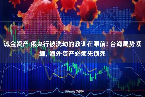 诚金资产 俄央行被洗劫的教训在眼前! 台海局势紧绷, 海外资产必须先锁死