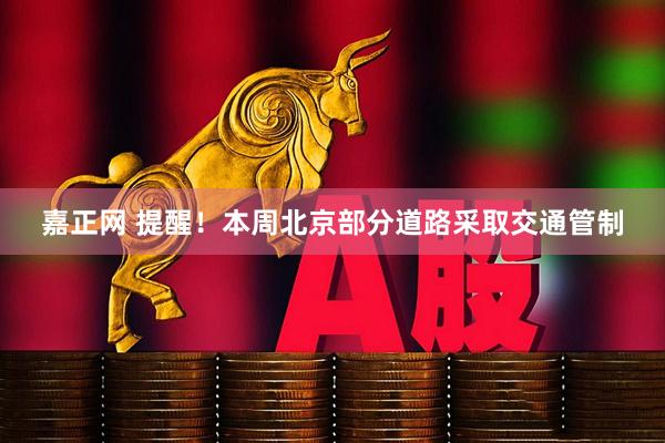 嘉正网 提醒！本周北京部分道路采取交通管制
