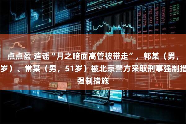 点点盈 造谣“月之暗面高管被带走”，郭某（男，50岁）、常某（男，51岁）被北京警方采取刑事强制措施