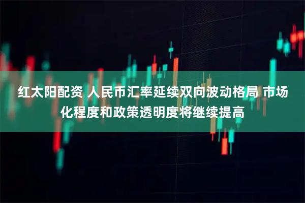 红太阳配资 人民币汇率延续双向波动格局 市场化程度和政策透明度将继续提高