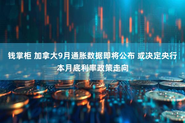 钱掌柜 加拿大9月通胀数据即将公布 或决定央行本月底利率政策走向