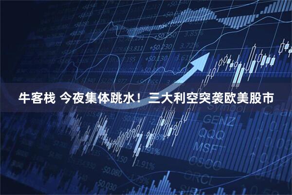 牛客栈 今夜集体跳水！三大利空突袭欧美股市