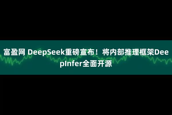 富盈网 DeepSeek重磅宣布！将内部推理框架DeepInfer全面开源