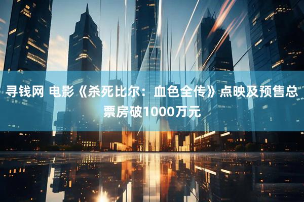 寻钱网 电影《杀死比尔：血色全传》点映及预售总票房破1000万元