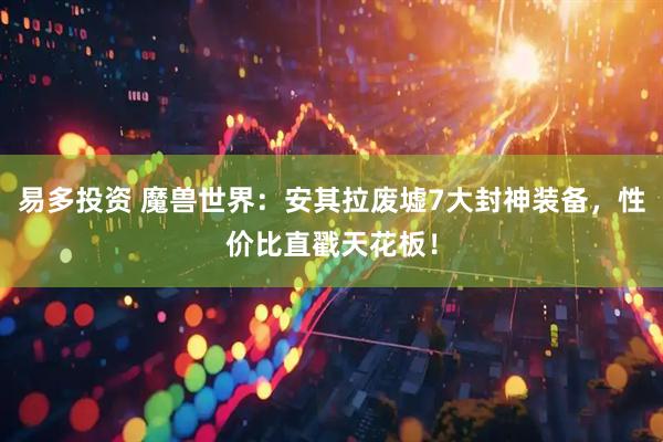 易多投资 魔兽世界：安其拉废墟7大封神装备，性价比直戳天花板！