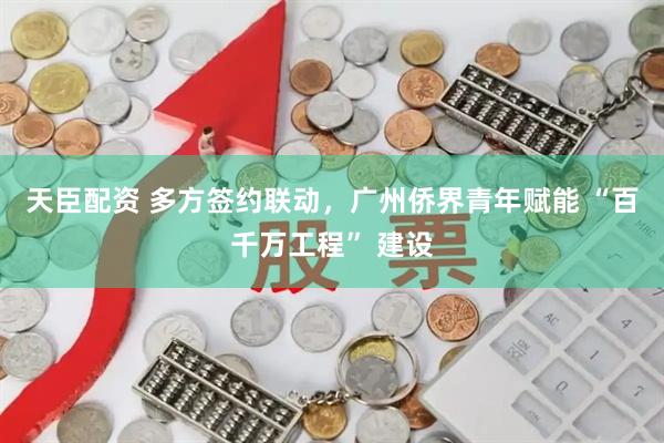 天臣配资 多方签约联动，广州侨界青年赋能 “百千万工程” 建设