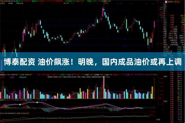 博泰配资 油价飙涨！明晚，国内成品油价或再上调