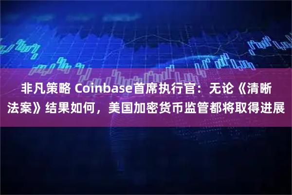 非凡策略 Coinbase首席执行官:无论《清晰法案》结果如何,美国加密货币监管都将取得进展