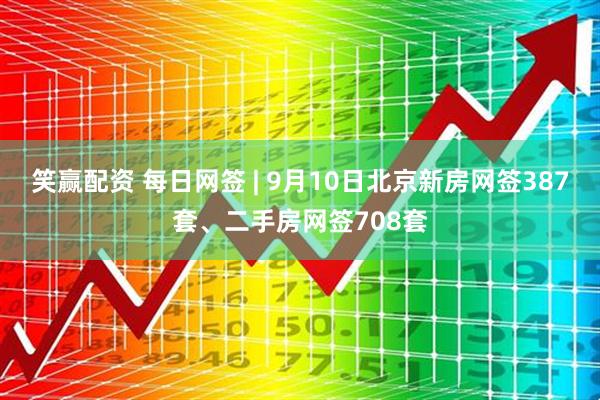 笑赢配资 每日网签 | 9月10日北京新房网签387套、二手房网签708套