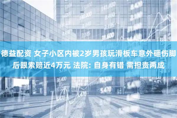 德益配资 女子小区内被2岁男孩玩滑板车意外砸伤脚后跟索赔近4万元 法院: 自身有错 需担责两成