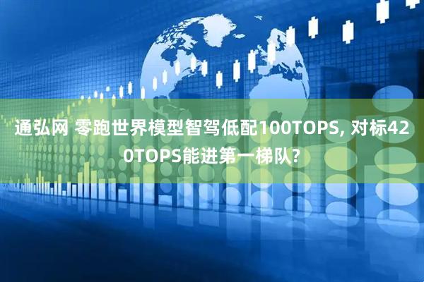 通弘网 零跑世界模型智驾低配100TOPS, 对标420TOPS能进第一梯队?