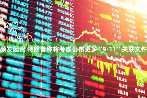 顺发配资 特朗普称将考虑公布更多“9·11”关联文件