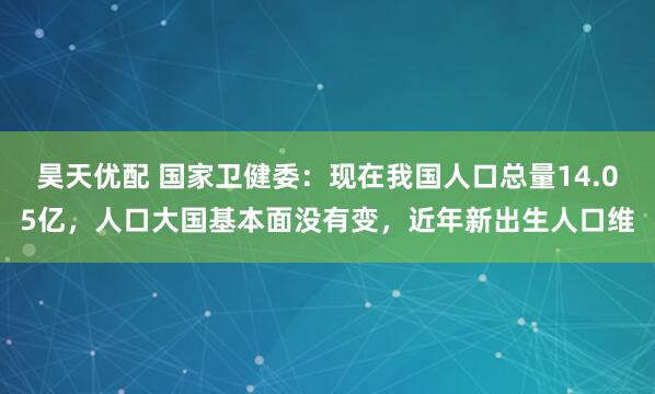 昊天优配 国家卫健委：现在我国人口总量14.05亿，人口大国基本面没有变，近年新出生人口维