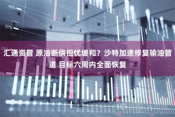 汇通资管 原油断供担忧缓和？沙特加速修复输油管道 目标六周内全面恢复
